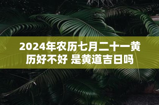 2025年农历七月二十一黄历好不好 是黄道吉日吗