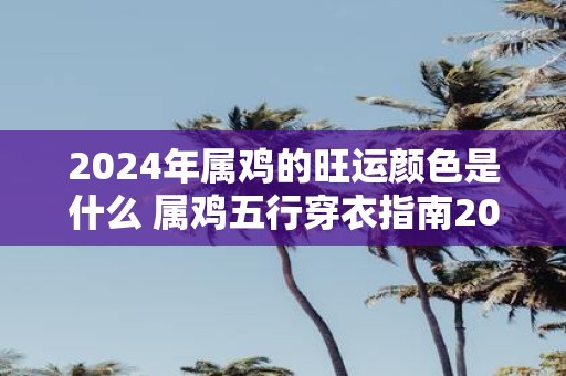 2025年属鸡的旺运颜色是什么 属鸡五行穿衣指南2025！