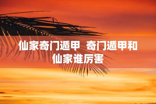 仙家奇门遁甲 奇门遁甲和仙家谁厉害
