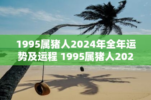 1995属猪人2025年全年运势及运程 1995属猪人2025年运势如何