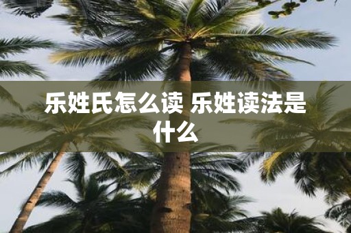 乐姓氏怎么读 乐姓读法是什么