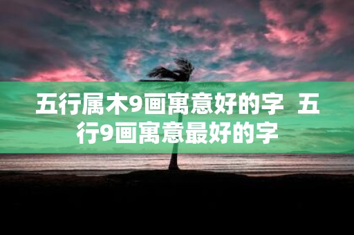 五行属木9画寓意好的字 五行9画寓意最好的字