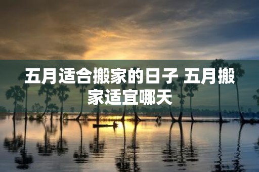 五月适合搬家的日子 五月搬家适宜哪天