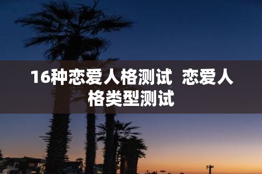 16种恋爱人格测试 恋爱人格类型测试