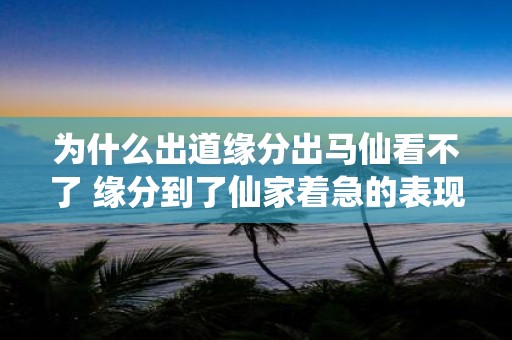 为什么出道缘分出马仙看不了 缘分到了仙家着急的表现