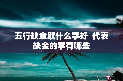 五行缺金取什么字好 代表缺金的字有哪些