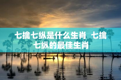 七擒七纵是什么生肖 七擒七纵的最佳生肖