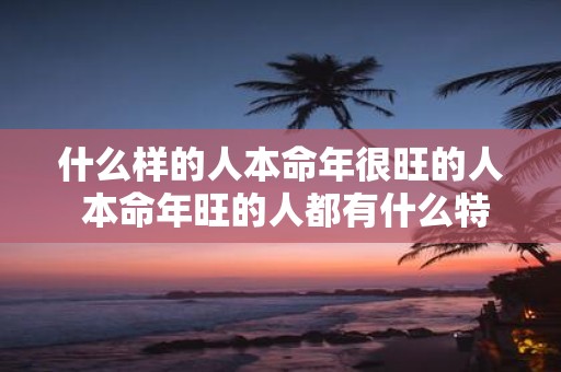 什么样的人本命年很旺的人 本命年旺的人都有什么特征