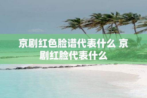 京剧红色脸谱代表什么 京剧红脸代表什么