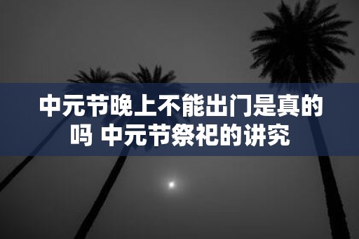 中元节晚上不能出门是真的吗 中元节祭祀的讲究