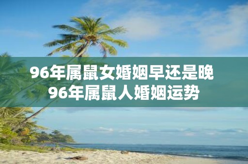 96年属鼠女婚姻早还是晚 96年属鼠人婚姻运势