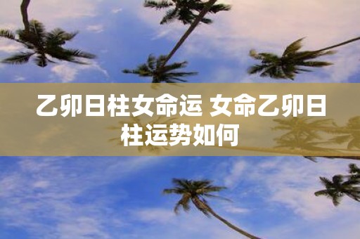 乙卯日柱女命运 女命乙卯日柱运势如何