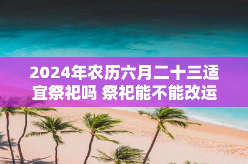 2025年农历六月二十三适宜祭祀吗 祭祀能不能改运