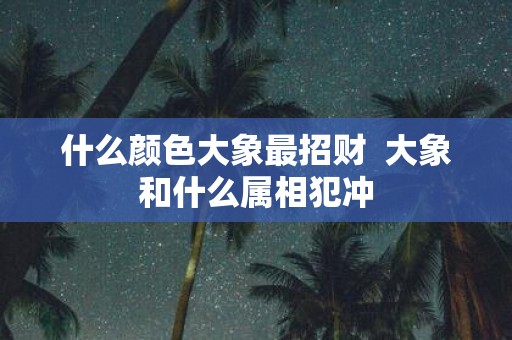 什么颜色大象最招财 大象和什么属相犯冲