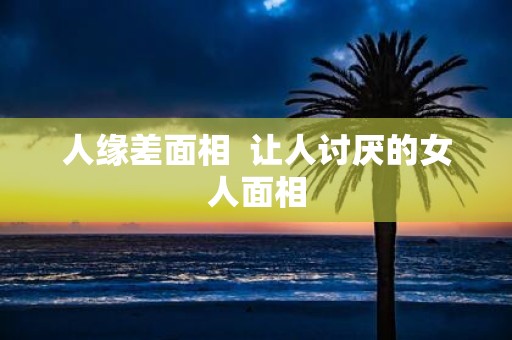 人缘差面相 让人讨厌的女人面相
