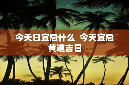 今天日宜忌什么 今天宜忌黄道吉日