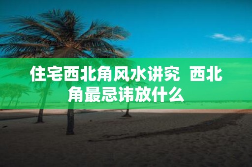 住宅西北角风水讲究 西北角最忌讳放什么