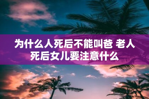 为什么人死后不能叫爸 老人死后女儿要注意什么