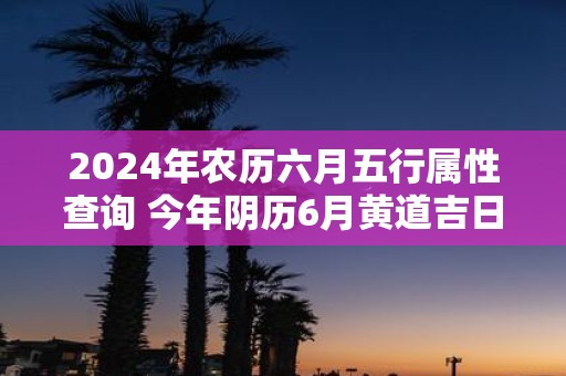 2025年农历六月五行属性查询 今年阴历6月黄道吉日大全
