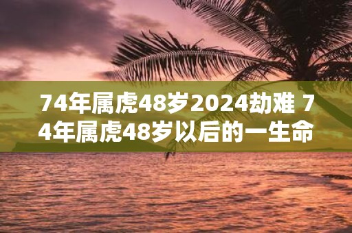 74年属虎48岁2025劫难 74年属虎48岁以后的一生命运