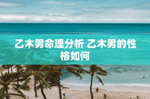 乙木男命理分析 乙木男的性格如何