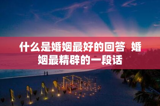 什么是婚姻最好的回答 婚姻最精辟的一段话