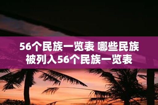 56个民族一览表 哪些民族被列入56个民族一览表