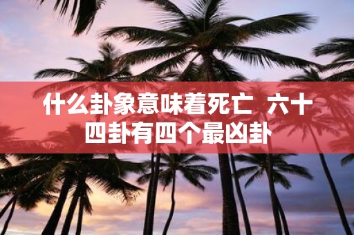 什么卦象意味着死亡 六十四卦有四个最凶卦