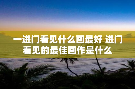 一进门看见什么画最好 进门看见的最佳画作是什么