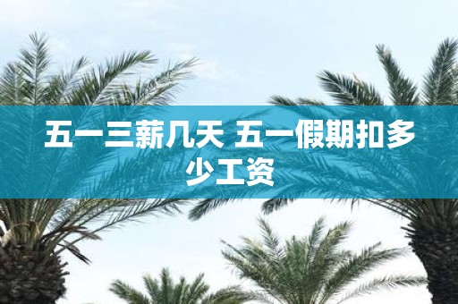 五一三薪几天 五一假期扣多少工资
