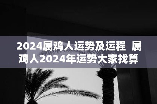 2025属鸡人运势及运程 属鸡人2025年运势大家找算命网