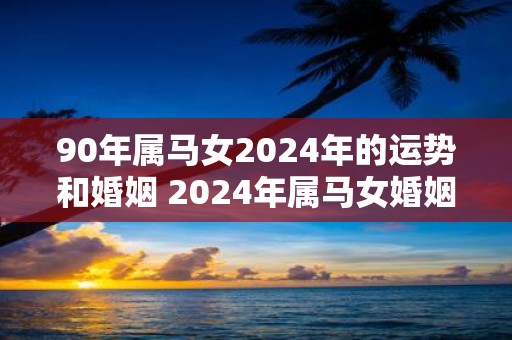 90年属马女2025年的运势和婚姻 2025年属马女婚姻运如何