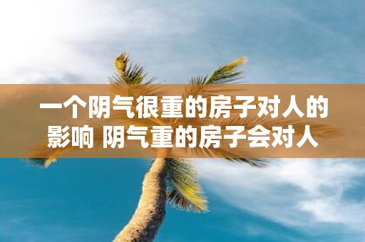 一个阴气很重的房子对人的影响 阴气重的房子会对人有什么影响