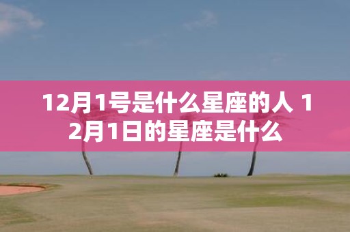 12月1号是什么星座的人 12月1日的星座是什么