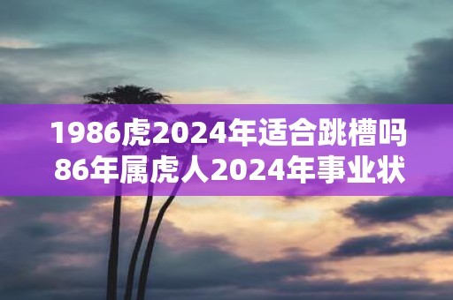 1986虎2025年适合跳槽吗 86年属虎人2025年事业状况