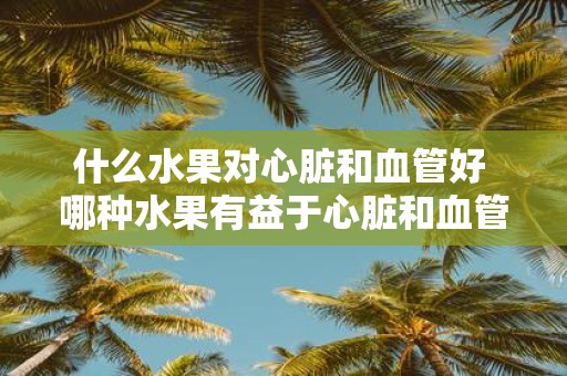 什么水果对心脏和血管好 哪种水果有益于心脏和血管