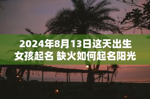 2025年8月13日这天出生女孩起名 缺火如何起名阳光