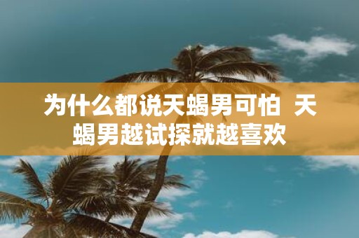 为什么都说天蝎男可怕 天蝎男越试探就越喜欢