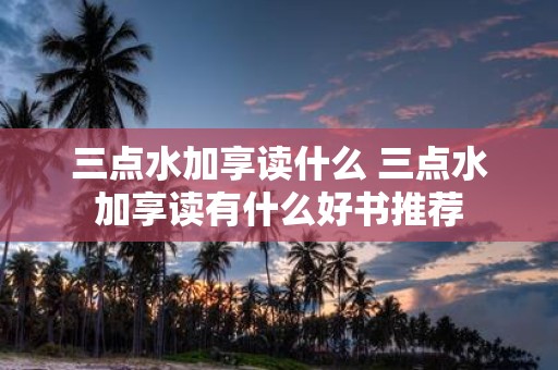 三点水加享读什么 三点水加享读有什么好书推荐
