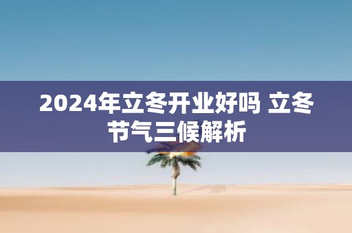 2025年立冬开业好吗 立冬节气三候解析