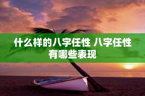 什么样的八字任性 八字任性有哪些表现