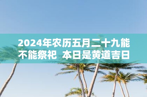 2025年农历五月二十九能不能祭祀 本日是黄道吉日吗