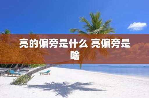 亮的偏旁是什么 亮偏旁是啥