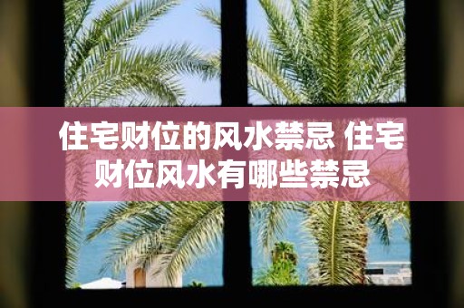住宅财位的风水禁忌 住宅财位风水有哪些禁忌
