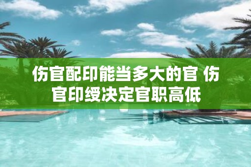 伤官配印能当多大的官 伤官印绶决定官职高低