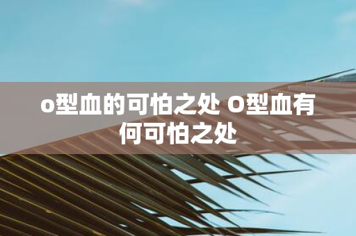 o型血的可怕之处 O型血有何可怕之处