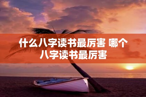 什么八字读书最厉害 哪个八字读书最厉害
