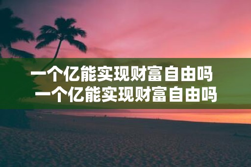 一个亿能实现财富自由吗 一个亿能实现财富自由吗