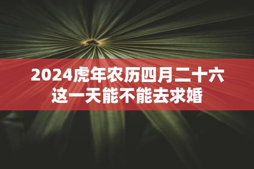 2025虎年农历四月二十六这一天能不能去求婚
