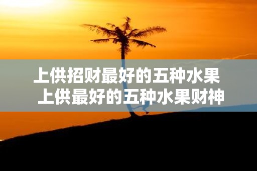 上供招财最好的五种水果 上供最好的五种水果财神